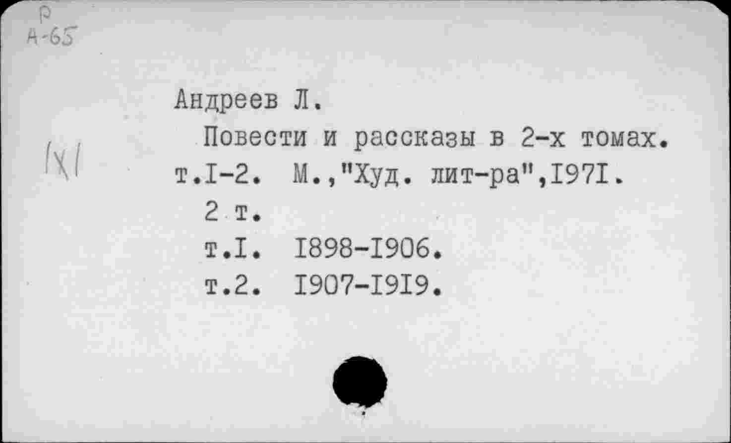 ﻿Андреев Л.
Повести и рассказы в 2-х томах. т.1-2. М.,"Худ. лит-ра”,1971.
2 т.
т.1. 1898-1906.
т.2. 1907-1919.